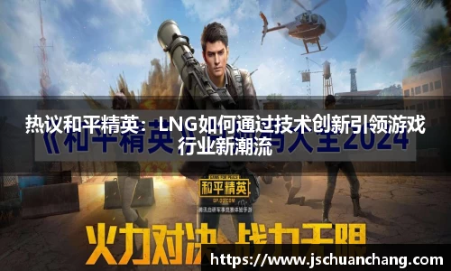 热议和平精英：LNG如何通过技术创新引领游戏行业新潮流