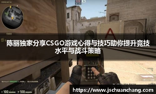 陈丽独家分享CSGO游戏心得与技巧助你提升竞技水平与战斗策略