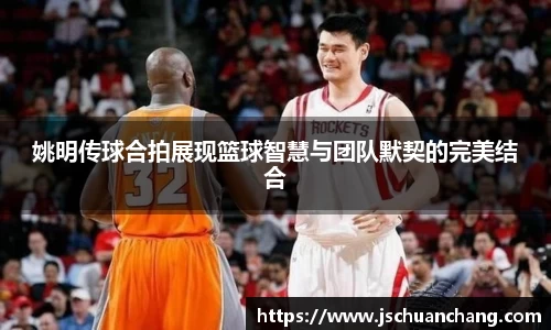 姚明传球合拍展现篮球智慧与团队默契的完美结合