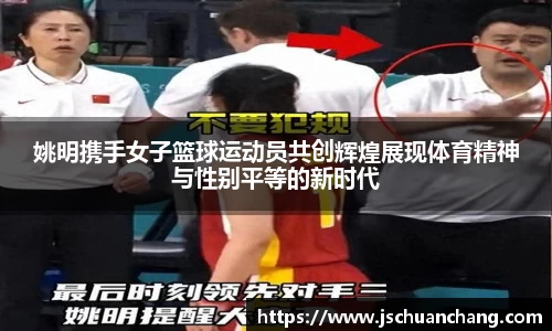 姚明携手女子篮球运动员共创辉煌展现体育精神与性别平等的新时代