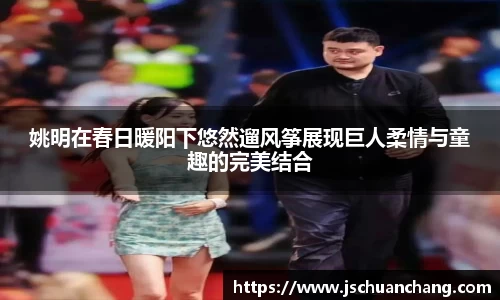 姚明在春日暖阳下悠然遛风筝展现巨人柔情与童趣的完美结合