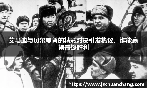 艾马迪与贝尔夏普的精彩对决引发热议，谁能赢得最终胜利