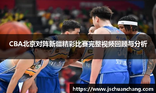 CBA北京对阵新疆精彩比赛完整视频回顾与分析