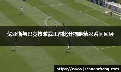 戈亚斯与巴竞技激战正酣比分揭晓精彩瞬间回顾