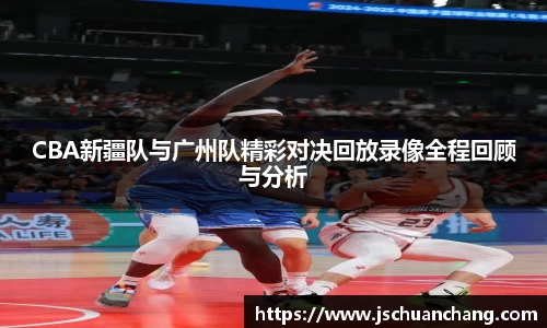 CBA新疆队与广州队精彩对决回放录像全程回顾与分析