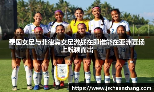 泰国女足与菲律宾女足激战在即谁能在亚洲赛场上脱颖而出