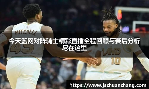 今天篮网对阵骑士精彩直播全程回顾与赛后分析尽在这里