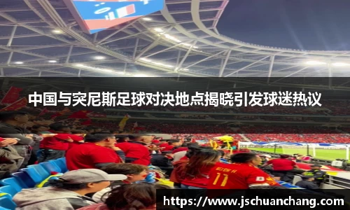 中国与突尼斯足球对决地点揭晓引发球迷热议