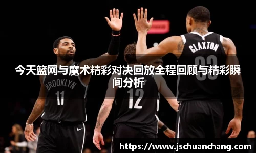 今天篮网与魔术精彩对决回放全程回顾与精彩瞬间分析