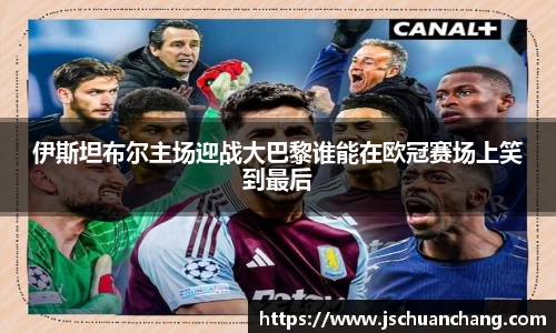 伊斯坦布尔主场迎战大巴黎谁能在欧冠赛场上笑到最后