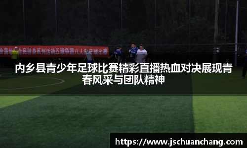 内乡县青少年足球比赛精彩直播热血对决展现青春风采与团队精神