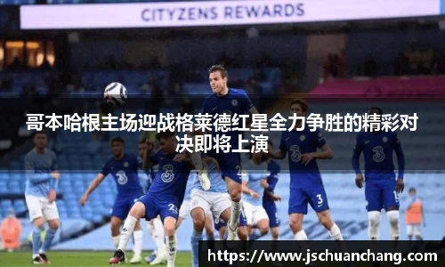 哥本哈根主场迎战格莱德红星全力争胜的精彩对决即将上演