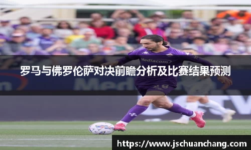 罗马与佛罗伦萨对决前瞻分析及比赛结果预测