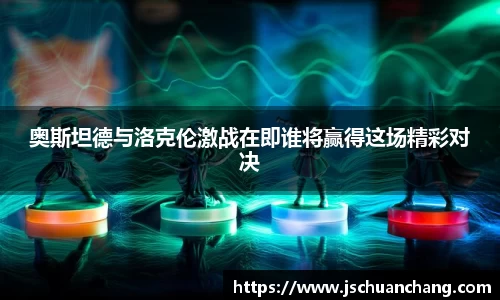 奥斯坦德与洛克伦激战在即谁将赢得这场精彩对决