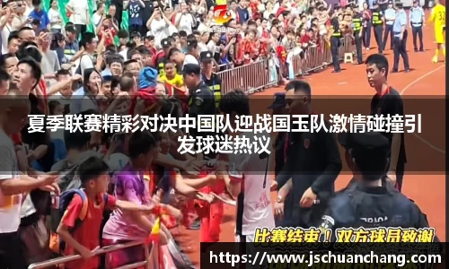 夏季联赛精彩对决中国队迎战国玉队激情碰撞引发球迷热议