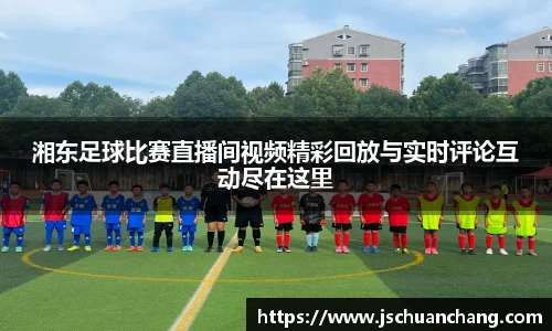 湘东足球比赛直播间视频精彩回放与实时评论互动尽在这里